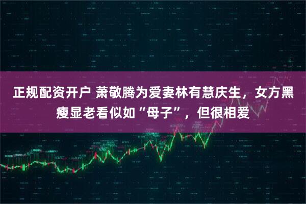 正规配资开户 萧敬腾为爱妻林有慧庆生，女方黑瘦显老看似如“母子”，但很相爱