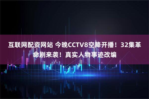 互联网配资网站 今晚CCTV8空降开播！32集革命剧来袭！真实人物事迹改编
