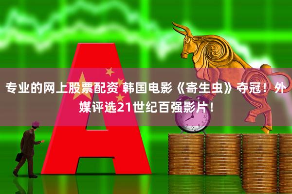 专业的网上股票配资 韩国电影《寄生虫》夺冠！外媒评选21世纪百强影片！