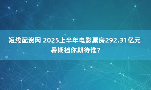 短线配资网 2025上半年电影票房292.31亿元 暑期档你期待谁？