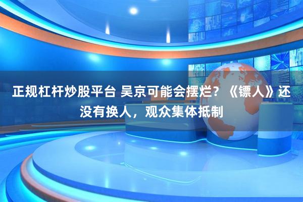 正规杠杆炒股平台 吴京可能会摆烂？《镖人》还没有换人，观众集体抵制
