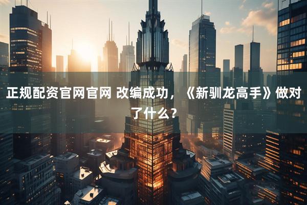 正规配资官网官网 改编成功，《新驯龙高手》做对了什么？