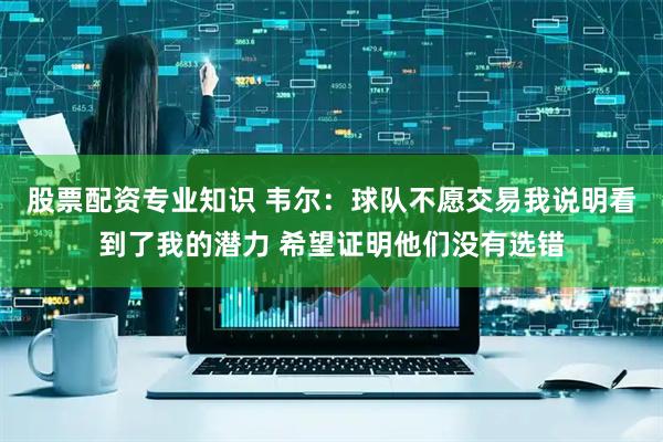 股票配资专业知识 韦尔：球队不愿交易我说明看到了我的潜力 希望证明他们没有选错