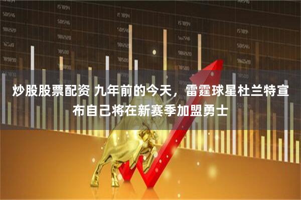 炒股股票配资 九年前的今天，雷霆球星杜兰特宣布自己将在新赛季加盟勇士