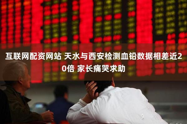 互联网配资网站 天水与西安检测血铅数据相差近20倍 家长痛哭求助