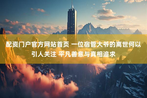 配资门户官方网站首页 一位宿管大爷的离世何以引人关注 平凡善意与真相追求