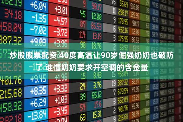 炒股股票配资 40度高温让90岁倔强奶奶也破防了 谁懂奶奶要求开空调的含金量