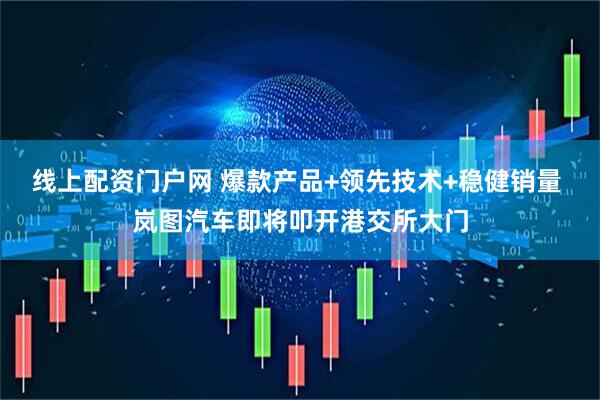 线上配资门户网 爆款产品+领先技术+稳健销量 岚图汽车即将叩开港交所大门