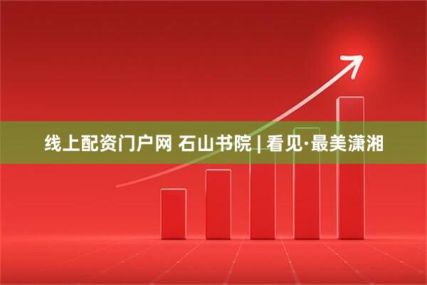 线上配资门户网 石山书院 | 看见·最美潇湘