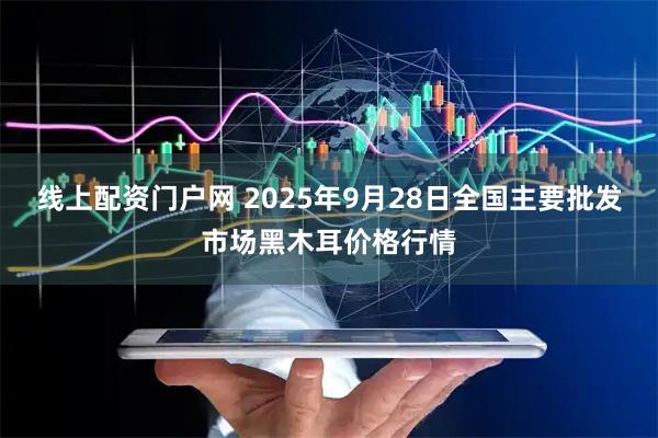 线上配资门户网 2025年9月28日全国主要批发市场黑木耳价格行情