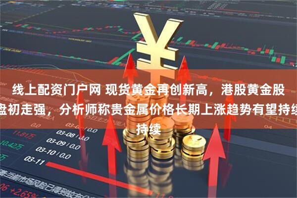 线上配资门户网 现货黄金再创新高,港股黄金股盘初走强,分析师称贵金属价格长期上涨趋势有望持续
