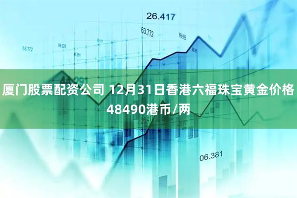厦门股票配资公司 12月31日香港六福珠宝黄金价格48490港币/两