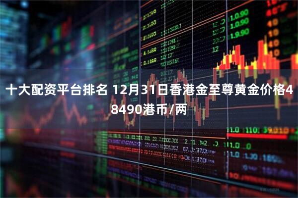十大配资平台排名 12月31日香港金至尊黄金价格48490港币/两
