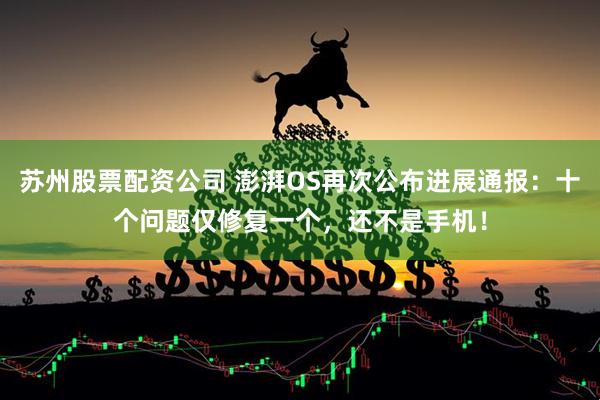苏州股票配资公司 澎湃OS再次公布进展通报：十个问题仅修复一个，还不是手机！