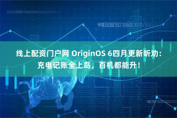 线上配资门户网 OriginOS 6四月更新听劝：充电记账全上岛，百机都能升！