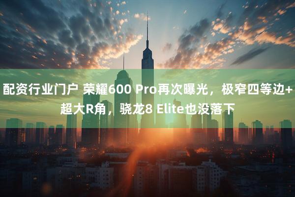 配资行业门户 荣耀600 Pro再次曝光，极窄四等边+超大R角，骁龙8 Elite也没落下