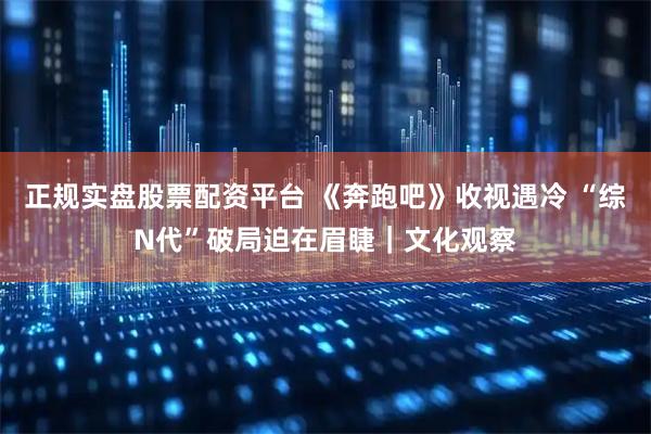 正规实盘股票配资平台 《奔跑吧》收视遇冷 “综N代”破局迫在眉睫｜文化观察