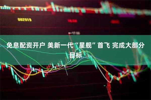 免息配资开户 美新一代“星舰”首飞 完成大部分目标
