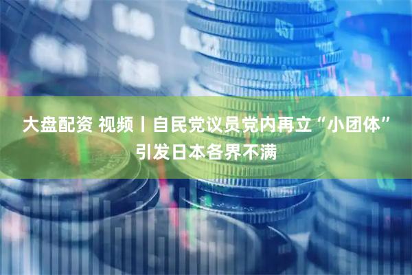 大盘配资 视频丨自民党议员党内再立“小团体”引发日本各界不满