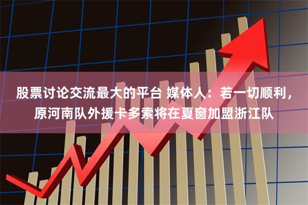 股票讨论交流最大的平台 媒体人:若一切顺利,原河南队外援卡多索将在夏窗加盟浙江队