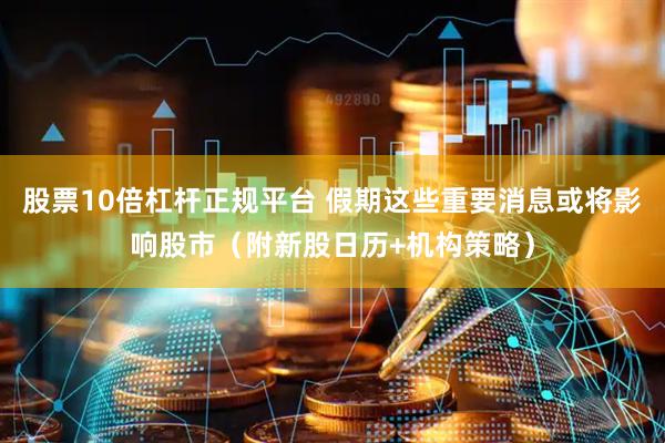 股票10倍杠杆正规平台 假期这些重要消息或将影响股市（附新股日历+机构策略）