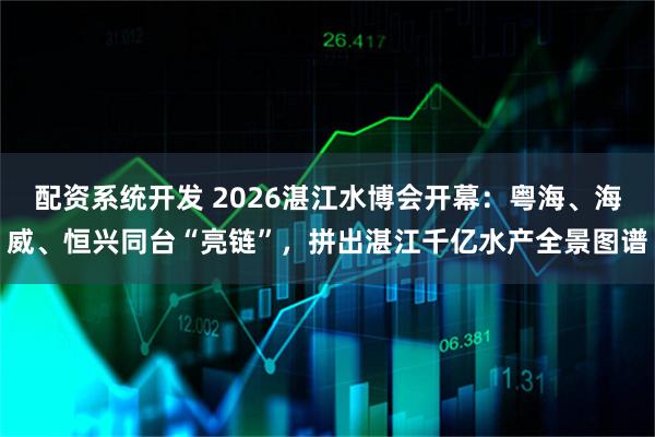 配资系统开发 2026湛江水博会开幕：粤海、海威、恒兴同台“亮链”，拼出湛江千亿水产全景图谱