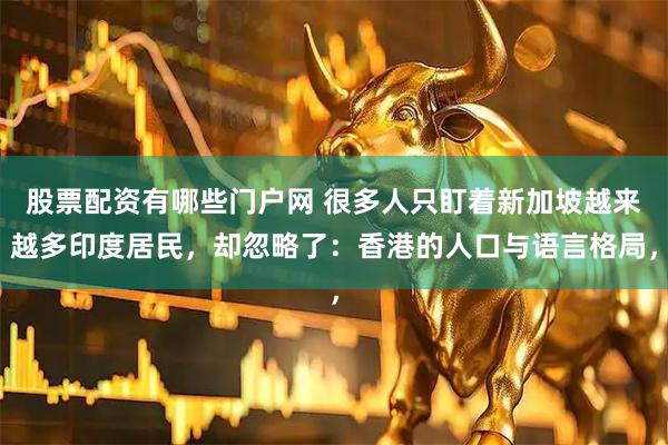 股票配资有哪些门户网 很多人只盯着新加坡越来越多印度居民，却忽略了：香港的人口与语言格局，