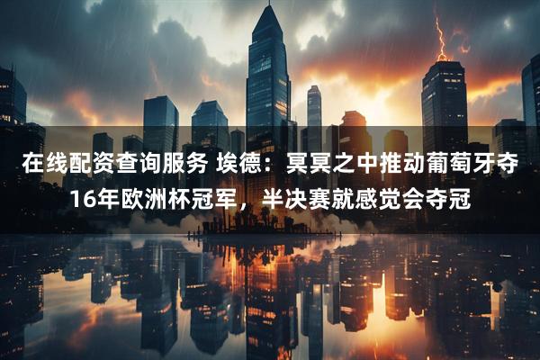 在线配资查询服务 埃德：冥冥之中推动葡萄牙夺16年欧洲杯冠军，半决赛就感觉会夺冠