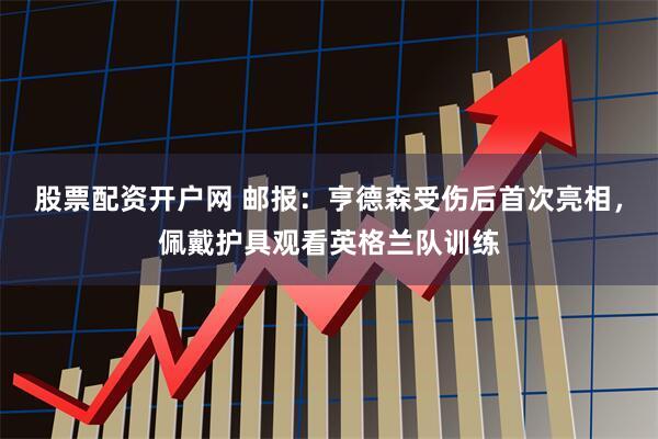 股票配资开户网 邮报:亨德森受伤后首次亮相,佩戴护具观看英格兰队训练